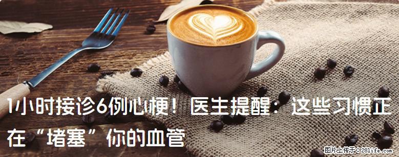 1小时接诊6例心梗！医生提醒：这些习惯正在“堵塞”你的血管 - 安阳生活资讯 - 安阳28生活网 ay.28life.com
